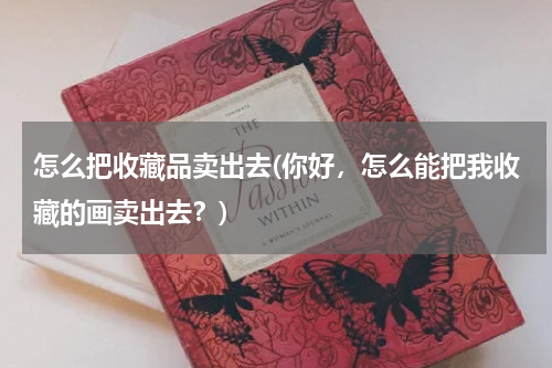 怎么把收藏品卖出去(你好,怎么能把我收藏的画卖出去?)