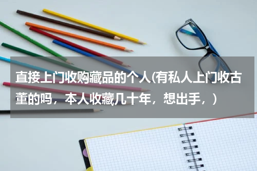 直接上门收购藏品的个人(有私人上门收古董的吗,本人收藏几十年,想出手,)