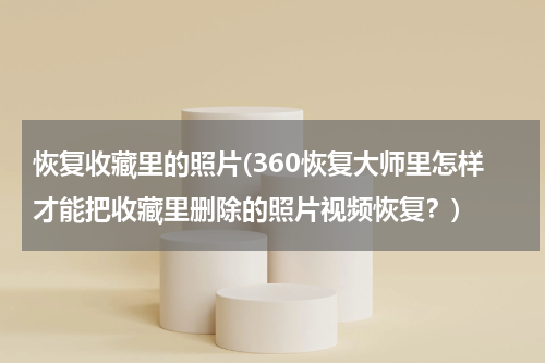 恢复收藏里的照片(360恢复大师里怎样才能把收藏里删除的照片视频恢复?)