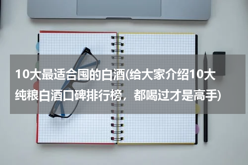 10大最适合囤的白酒(给大家介绍10大纯粮白酒口碑排行榜,都喝过才是高手)