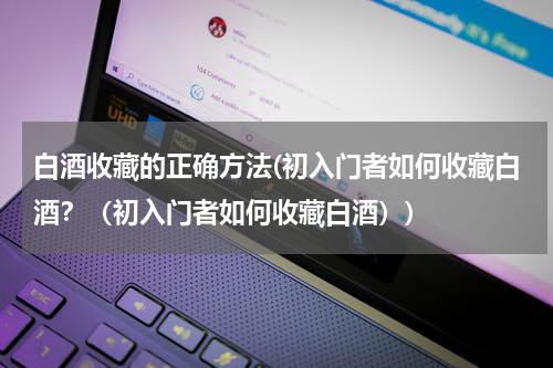 白酒收藏的正确方法(初入门者如何收藏白酒?(初入门者如何收藏白酒))