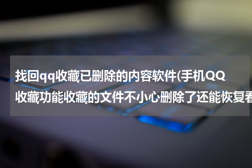 找回qq收藏已删除的内容软件(手机QQ收藏功能收藏的文件不小心删除了还能恢复看到吗?)