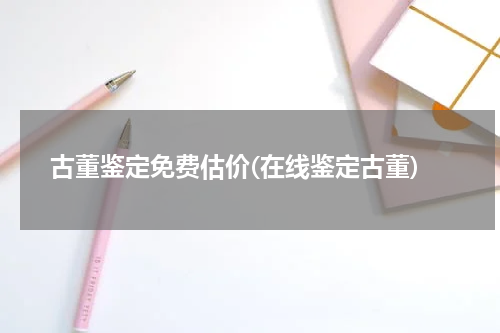 古董鉴定免费估价(在线鉴定古董)