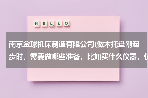南京金球机床制造有限公司(做木托盘刚起步时,需要做哪些准备,比如买什么仪器,仪器价格,进什么货,价格,一个托盘的成本与盈利)