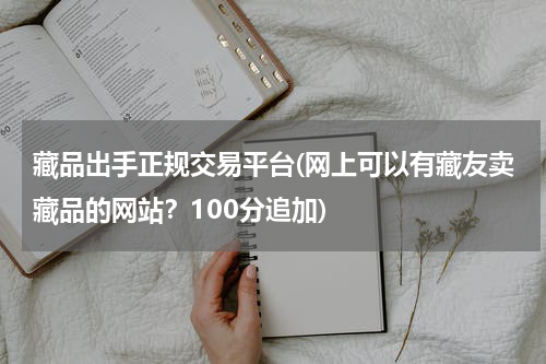 藏品出手正规交易平台(网上可以有藏友卖藏品的网站?100分追加)