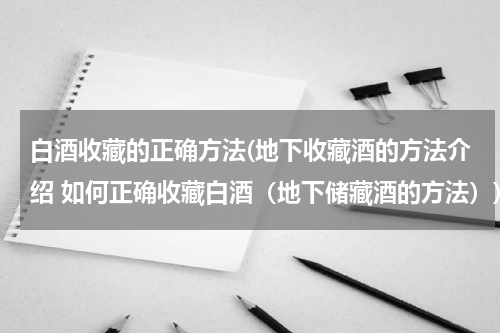 白酒收藏的正确方法(地下收藏酒的方法介绍 如何正确收藏白酒(地下储藏酒的方法))