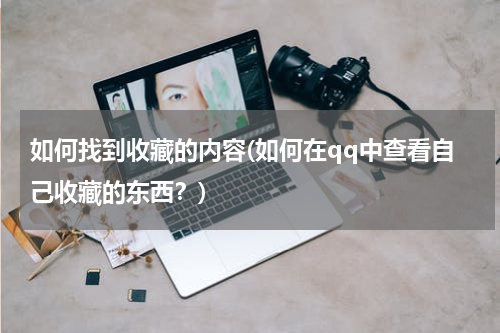 如何找到收藏的内容(如何在qq中查看自己收藏的东西?)