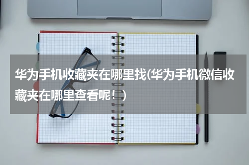 华为手机收藏夹在哪里找(华为手机微信收藏夹在哪里查看呢!)