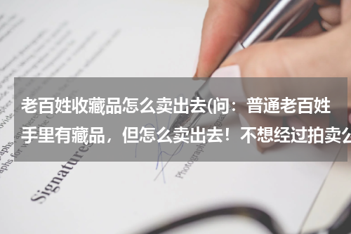 老百姓收藏品怎么卖出去(问:普通老百姓手里有藏品,但怎么卖出去!不想经过拍卖公司的,因为市场混乱不太懂!求解答)