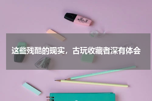 这些残酷的现实,古玩收藏者深有体会