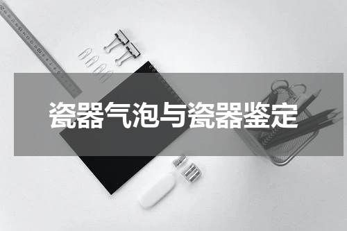 瓷器气泡与瓷器鉴定